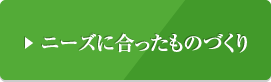 ニーズに合ったものづくり